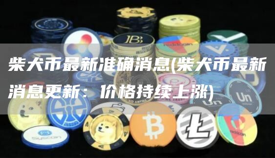 柴犬币最新准确消息 - 柴犬币最新消息更新：价格持续上涨